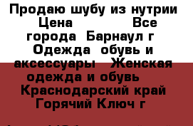 Продаю шубу из нутрии › Цена ­ 10 000 - Все города, Барнаул г. Одежда, обувь и аксессуары » Женская одежда и обувь   . Краснодарский край,Горячий Ключ г.